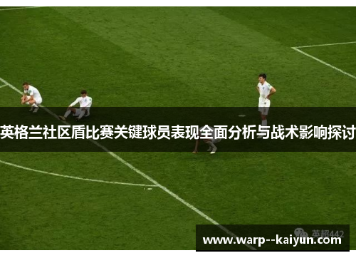 英格兰社区盾比赛关键球员表现全面分析与战术影响探讨 英格兰社区盾比赛关键球员表现全面分析与战术影响探讨