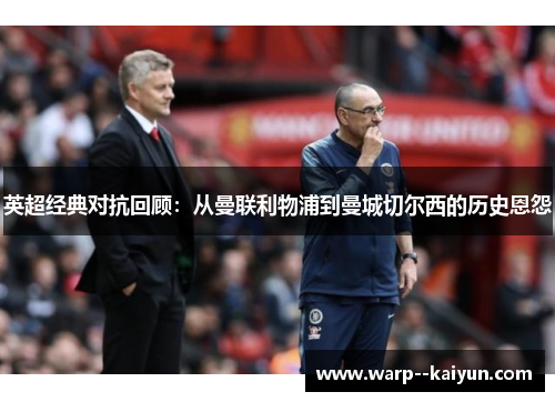 英超经典对抗回顾:从曼联利物浦到曼城切尔西的历史恩怨 英超经典对抗回顾:从曼联利物浦到曼城切尔西的历史恩怨
