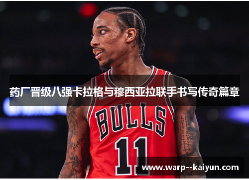 药厂晋级八强卡拉格与穆西亚拉联手书写传奇篇章 药厂晋级八强卡拉格与穆西亚拉联手书写传奇篇章