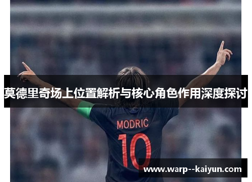 莫德里奇场上位置解析与核心角色作用深度探讨 莫德里奇场上位置解析与核心角色作用深度探讨