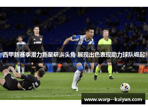 西甲新赛季潜力新星崭露头角 展现出色表现助力球队崛起 西甲新赛季潜力新星崭露头角 展现出色表现助力球队崛起