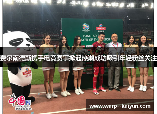 费尔南德斯携手电竞赛事掀起热潮成功吸引年轻粉丝关注