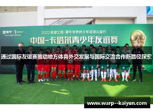 通过国际友谊赛推动地方体育外交发展与国际交流合作新路径探索 通过国际友谊赛推动地方体育外交发展与国际交流合作新路径探索