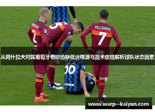 从阿什拉夫对阵葡萄牙看欧协联低迷根源与战术症结解析球队状态因素