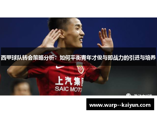 西甲球队转会策略分析：如何平衡青年才俊与即战力的引进与培养
