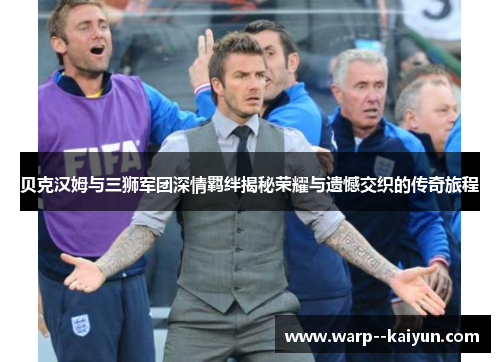 贝克汉姆与三狮军团深情羁绊揭秘荣耀与遗憾交织的传奇旅程