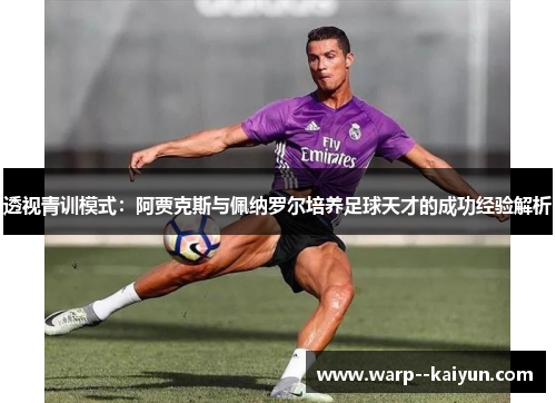 透视青训模式：阿贾克斯与佩纳罗尔培养足球天才的成功经验解析