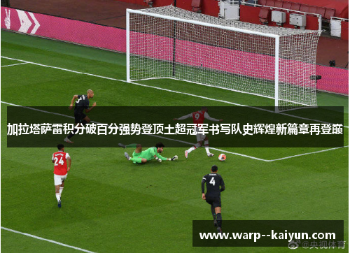加拉塔萨雷积分破百分强势登顶土超冠军书写队史辉煌新篇章再登巅