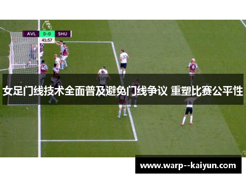 女足门线技术全面普及避免门线争议 重塑比赛公平性 女足门线技术全面普及避免门线争议 重塑比赛公平性