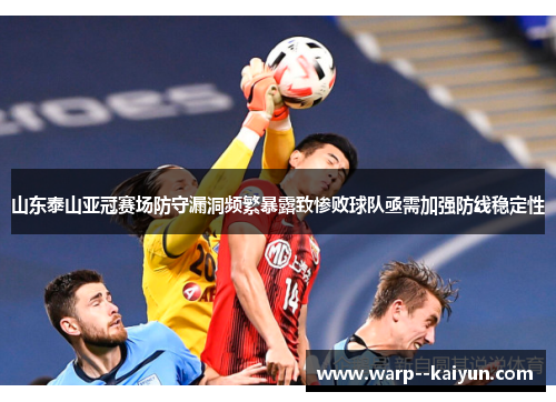 山东泰山亚冠赛场防守漏洞频繁暴露致惨败球队亟需加强防线稳定性