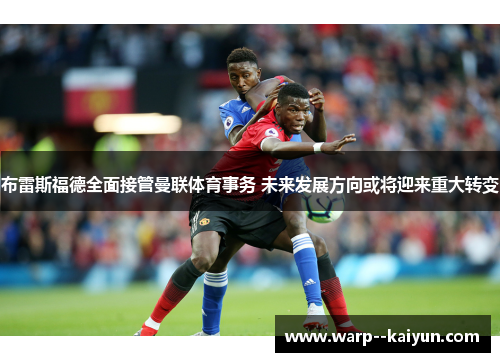 布雷斯福德全面接管曼联体育事务 未来发展方向或将迎来重大转变 布雷斯福德全面接管曼联体育事务 未来发展方向或将迎来重大转变