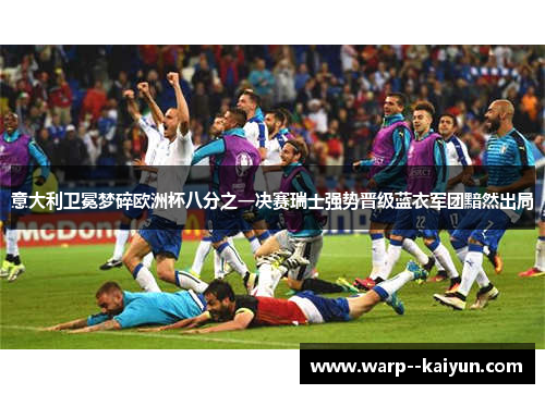 意大利卫冕梦碎欧洲杯八分之一决赛瑞士强势晋级蓝衣军团黯然出局