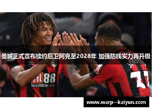 曼城正式宣布续约后卫阿克至2028年 加强防线实力再升级 曼城正式宣布续约后卫阿克至2028年 加强防线实力再升级