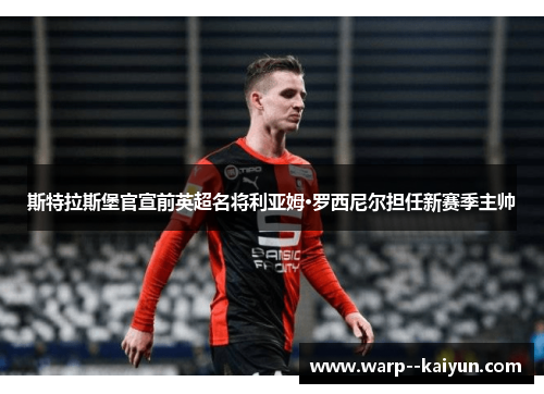 斯特拉斯堡官宣前英超名将利亚姆·罗西尼尔担任新赛季主帅 斯特拉斯堡官宣前英超名将利亚姆·罗西尼尔担任新赛季主帅