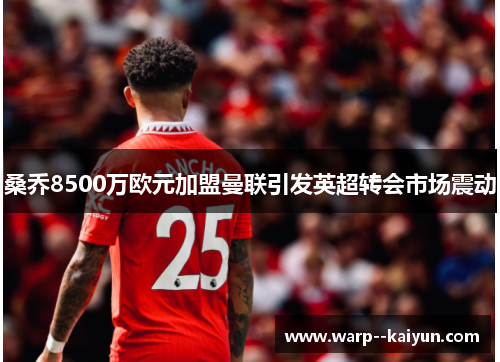 桑乔8500万欧元加盟曼联引发英超转会市场震动 桑乔8500万欧元加盟曼联引发英超转会市场震动