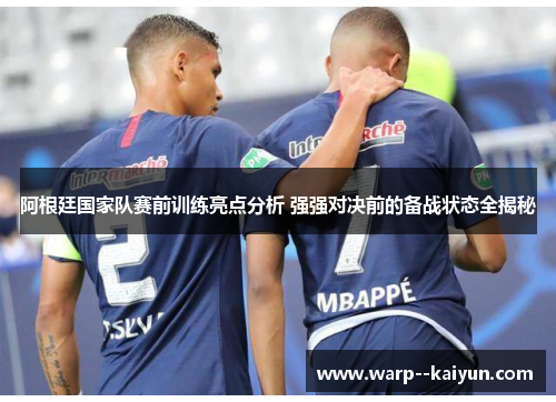 阿根廷国家队赛前训练亮点分析 强强对决前的备战状态全揭秘 阿根廷国家队赛前训练亮点分析 强强对决前的备战状态全揭秘