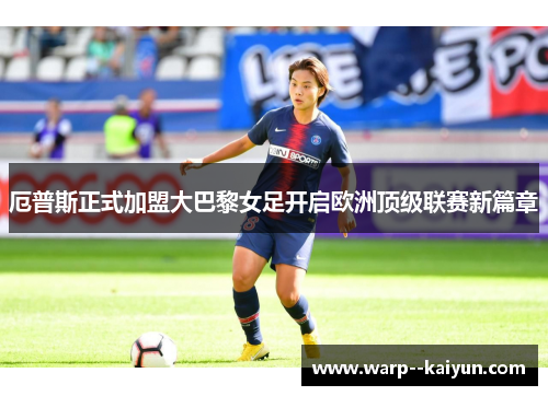 厄普斯正式加盟大巴黎女足开启欧洲顶级联赛新篇章