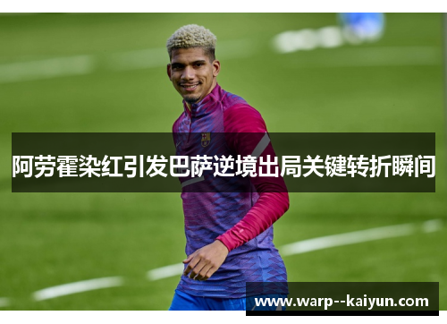 阿劳霍染红引发巴萨逆境出局关键转折瞬间