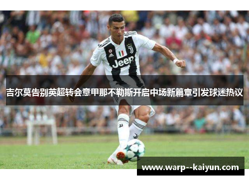 吉尔莫告别英超转会意甲那不勒斯开启中场新篇章引发球迷热议 吉尔莫告别英超转会意甲那不勒斯开启中场新篇章引发球迷热议