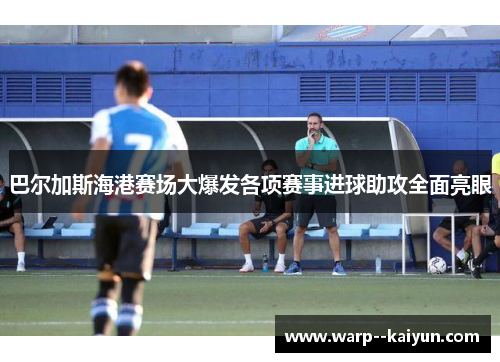 巴尔加斯海港赛场大爆发各项赛事进球助攻全面亮眼 巴尔加斯海港赛场大爆发各项赛事进球助攻全面亮眼