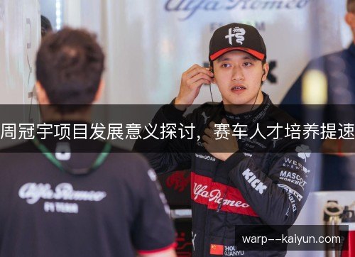 周冠宇项目发展意义探讨,赛车人才培养提速 周冠宇项目发展意义探讨,赛车人才培养提速