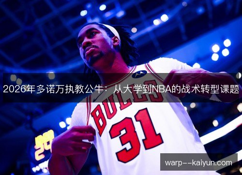 2026年多诺万执教公牛:从大学到NBA的战术转型课题 2026年多诺万执教公牛:从大学到NBA的战术转型课题